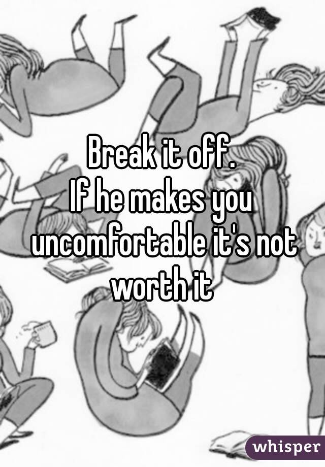 Break it off.
If he makes you uncomfortable it's not worth it 