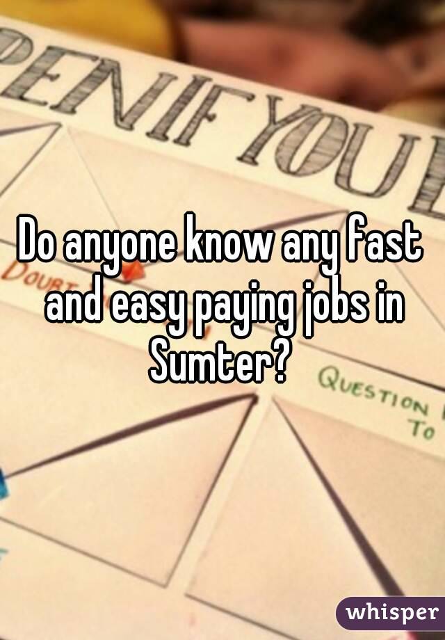 Do anyone know any fast and easy paying jobs in Sumter? 