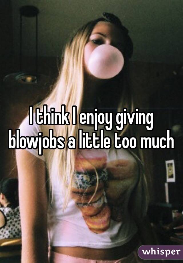 I think I enjoy giving blowjobs a little too much