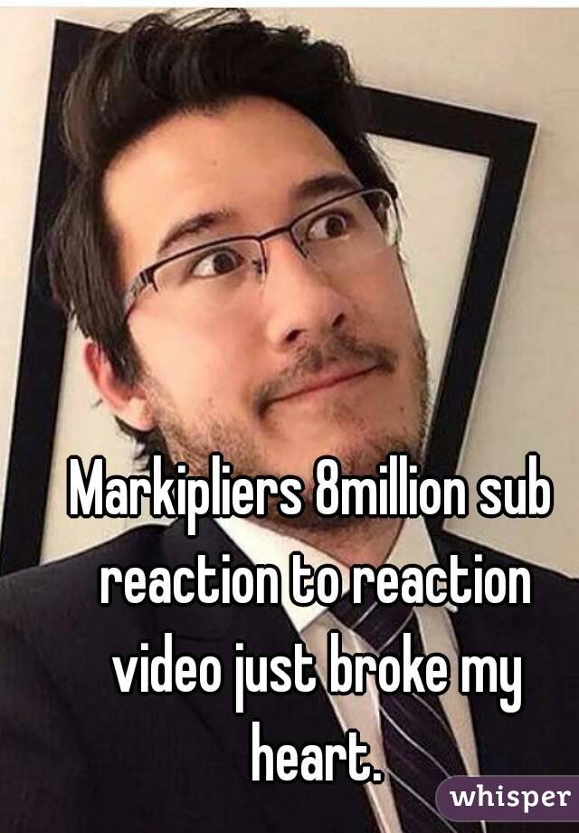 Markipliers 8million sub reaction to reaction video just broke my heart.