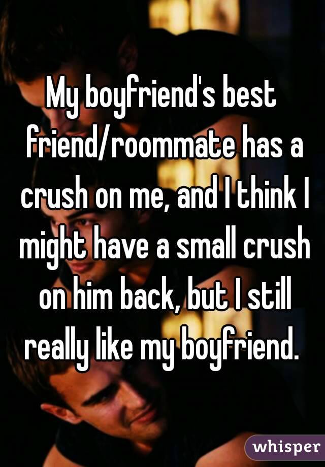 My boyfriend's best friend/roommate has a crush on me, and I think I might have a small crush on him back, but I still really like my boyfriend. 