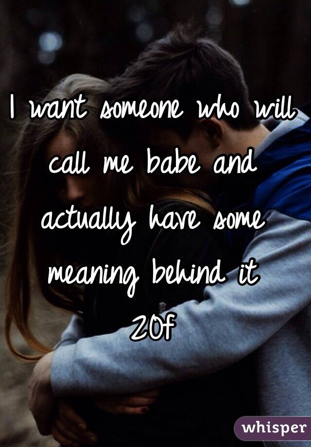 I want someone who will call me babe and actually have some meaning behind it 
20f