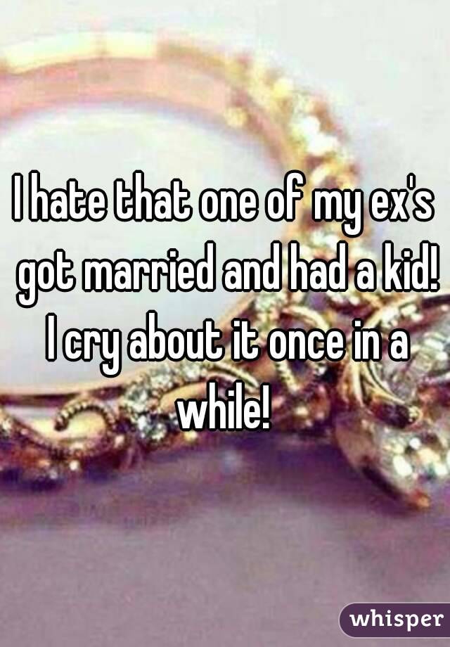 I hate that one of my ex's got married and had a kid! I cry about it once in a while! 