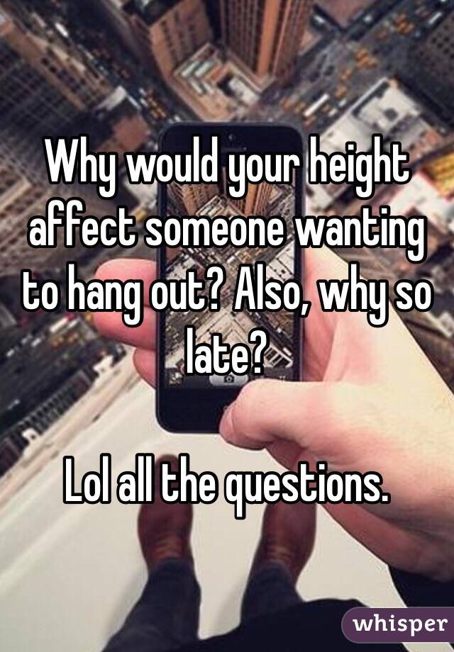 Why would your height affect someone wanting to hang out? Also, why so late? 

Lol all the questions.