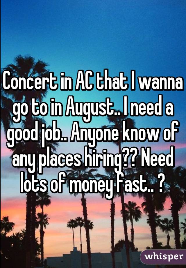 Concert in AC that I wanna go to in August.. I need a good job.. Anyone know of any places hiring?? Need lots of money fast.. 😫