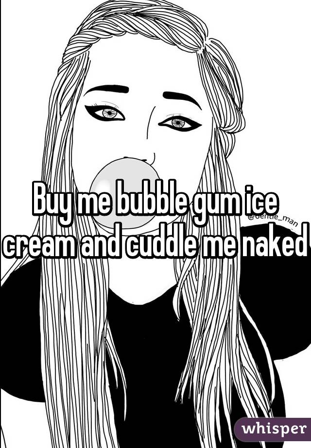 Buy me bubble gum ice cream and cuddle me naked