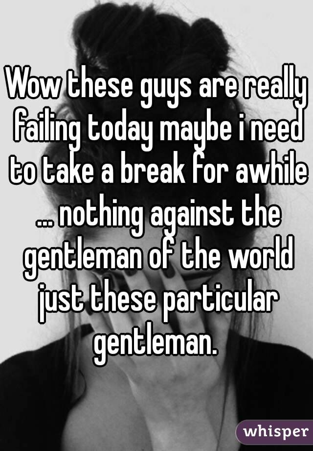 Wow these guys are really failing today maybe i need to take a break for awhile ... nothing against the gentleman of the world just these particular gentleman. 