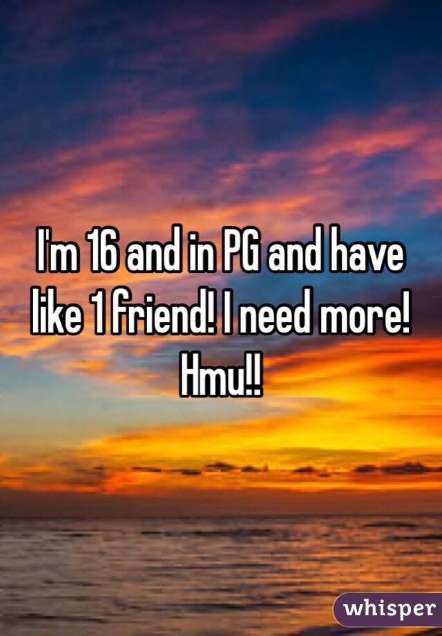 I'm 16 and in PG and have like 1 friend! I need more! Hmu!!