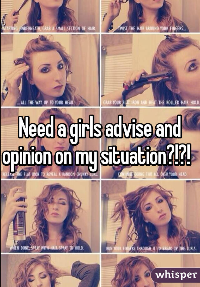 Need a girls advise and opinion on my situation?!?!  