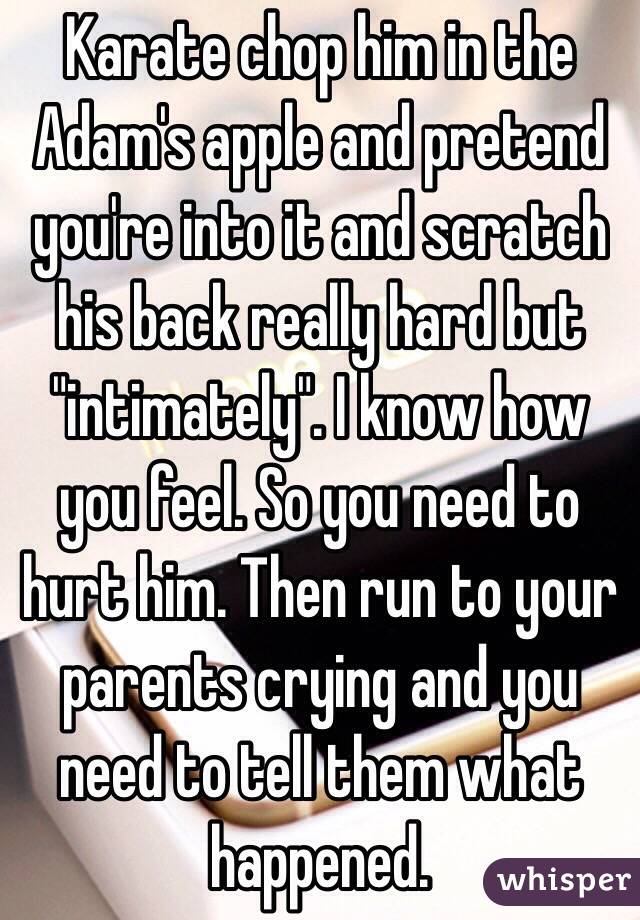 Karate chop him in the Adam's apple and pretend you're into it and scratch his back really hard but "intimately". I know how you feel. So you need to hurt him. Then run to your parents crying and you need to tell them what happened. 