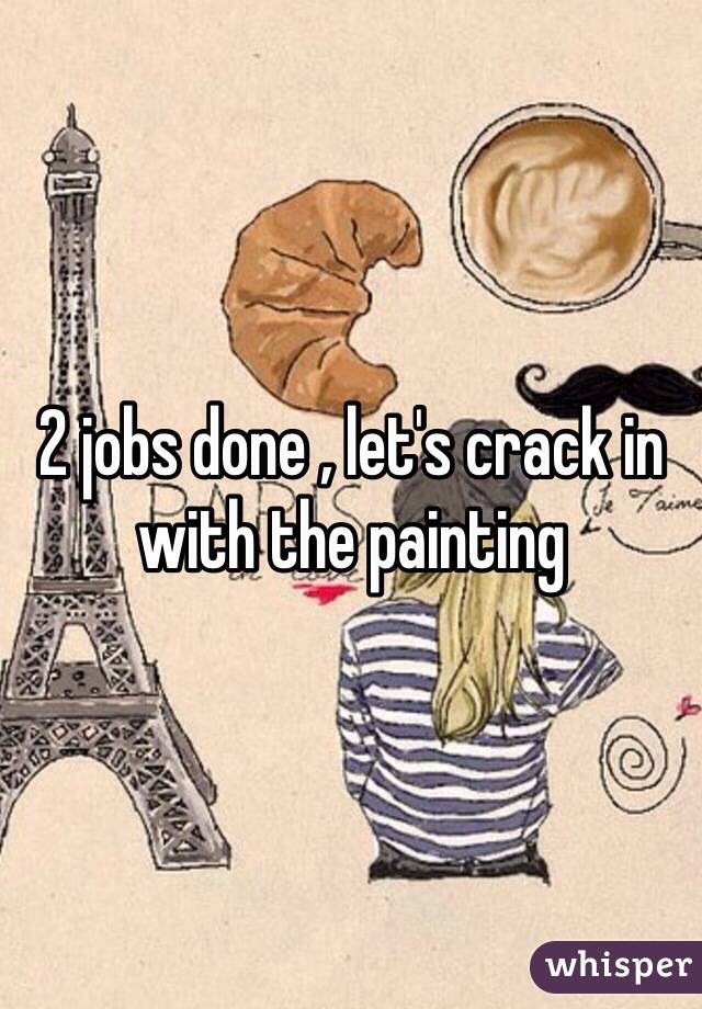 2 jobs done , let's crack in with the painting 