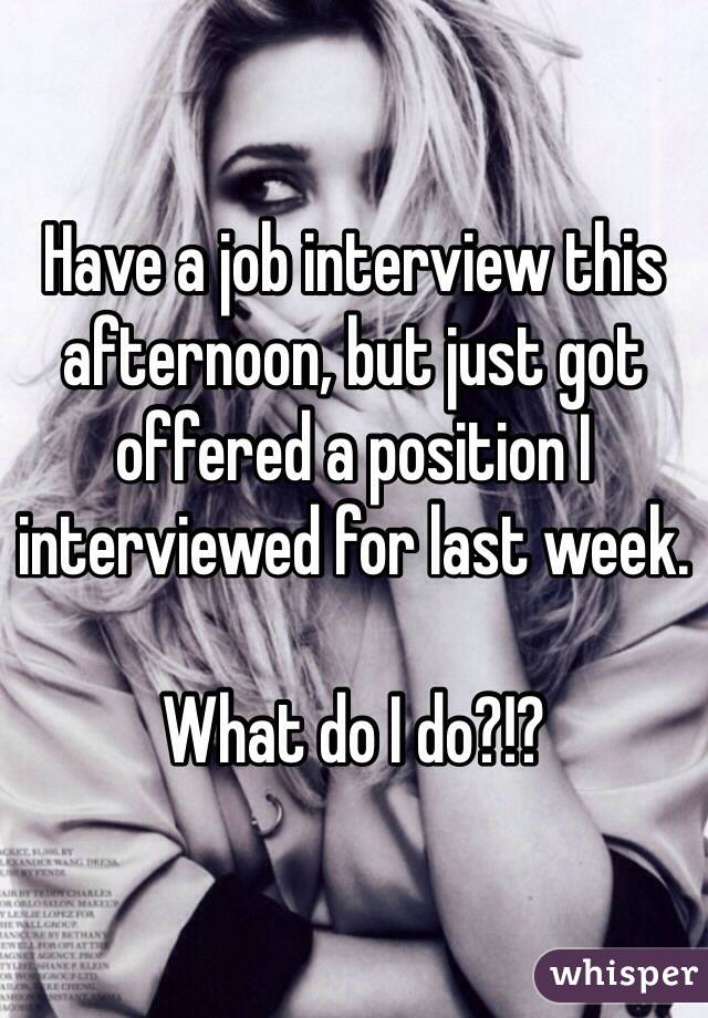 Have a job interview this afternoon, but just got offered a position I interviewed for last week. 

What do I do?!?