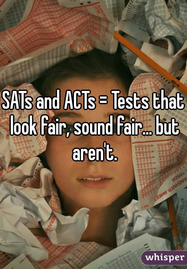 SATs and ACTs = Tests that look fair, sound fair... but aren't.