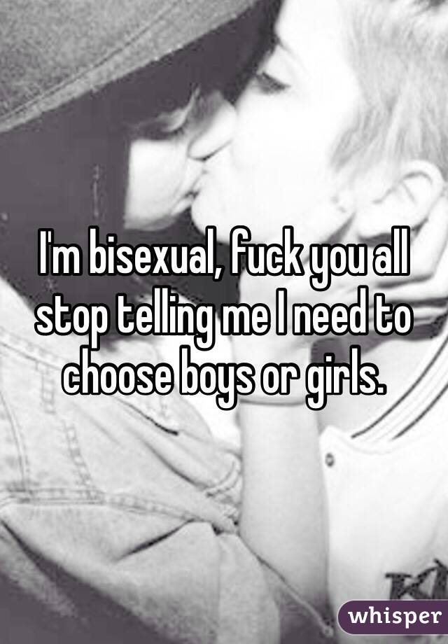 I'm bisexual, fuck you all stop telling me I need to choose boys or girls.