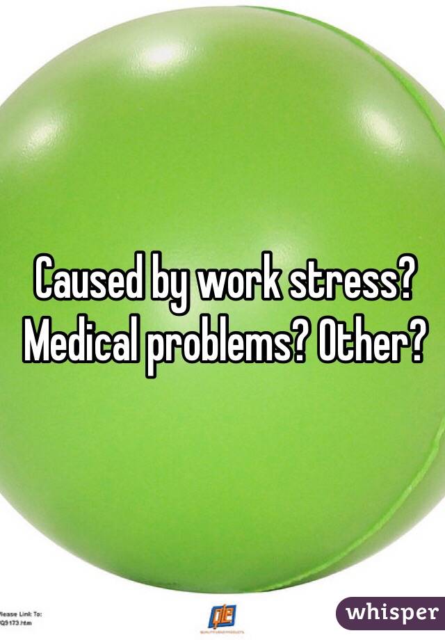 Caused by work stress? Medical problems? Other?