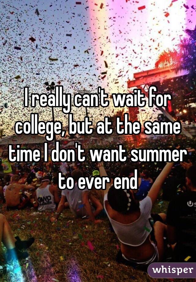 I really can't wait for college, but at the same time I don't want summer to ever end