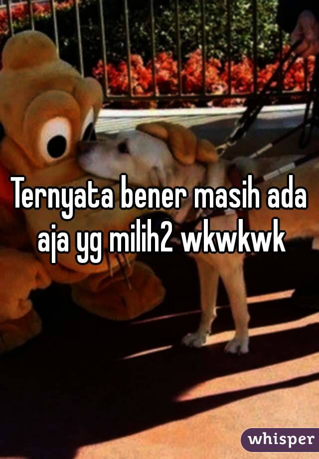 Ternyata bener masih ada aja yg milih2 wkwkwk