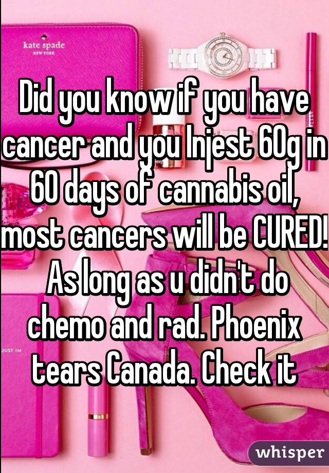 Did you know if you have cancer and you Injest 60g in 60 days of cannabis oil, most cancers will be CURED!  As long as u didn't do chemo and rad. Phoenix tears Canada. Check it