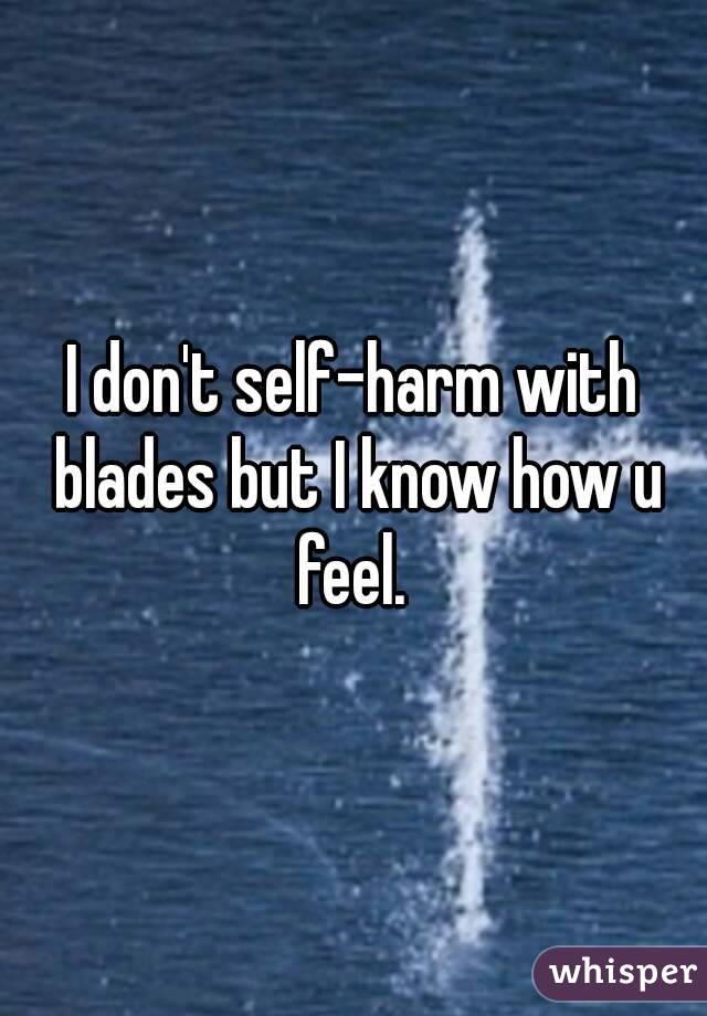 I don't self-harm with blades but I know how u feel. 