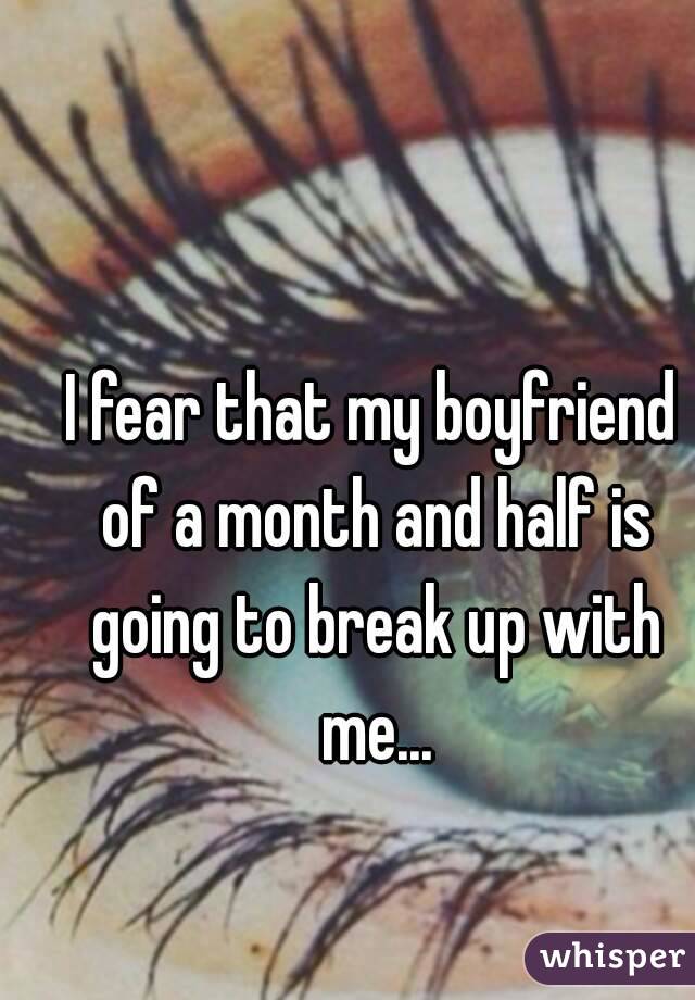 I fear that my boyfriend of a month and half is going to break up with me...