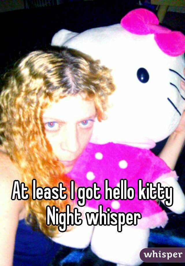 At least I got hello kitty
 Night whisper