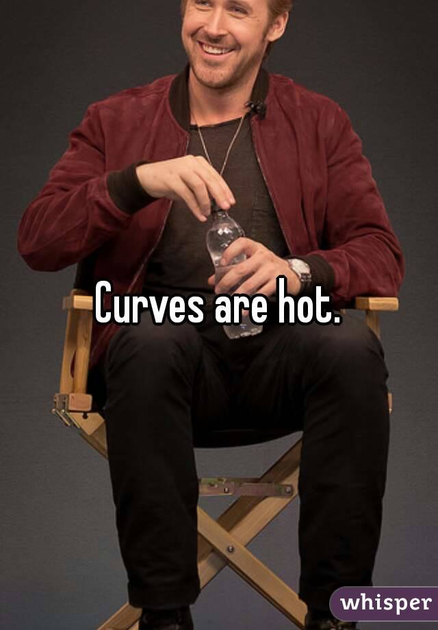 Curves are hot.