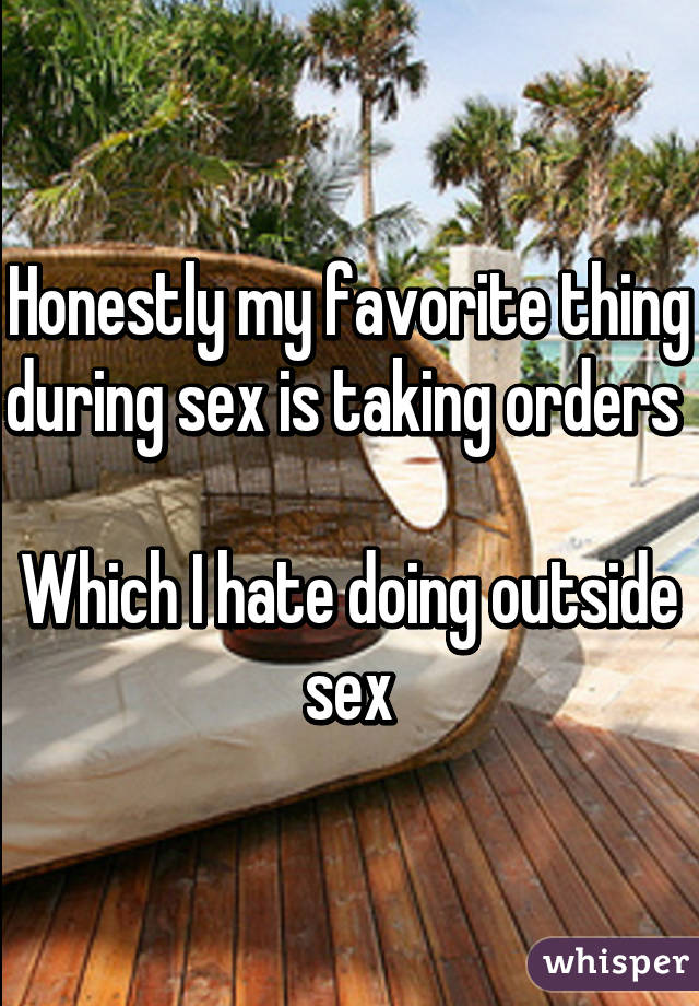 Honestly my favorite thing during sex is taking orders 

Which I hate doing outside sex