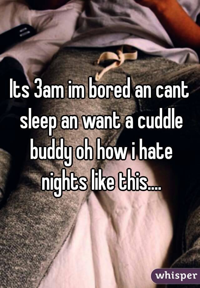 Its 3am im bored an cant sleep an want a cuddle buddy oh how i hate nights like this....