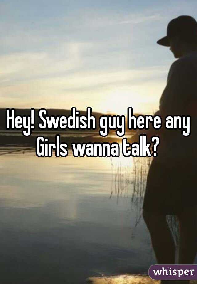 Hey! Swedish guy here any Girls wanna talk? 