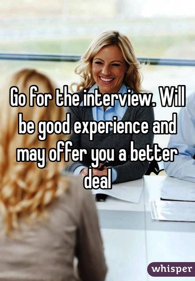 Go for the interview. Will be good experience and may offer you a better deal