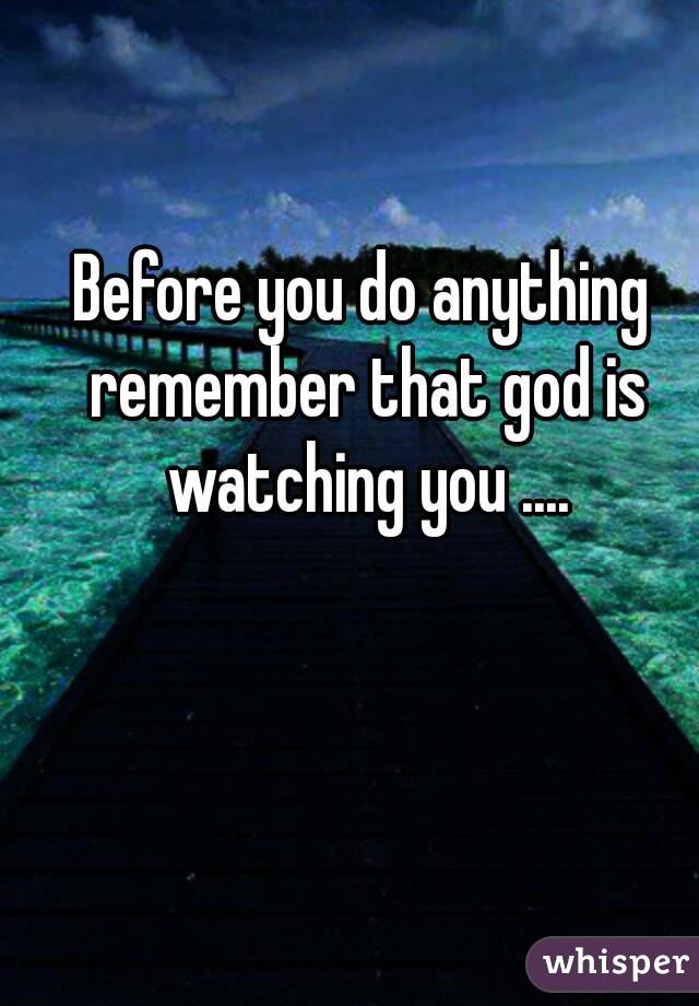 Before you do anything remember that god is watching you ....