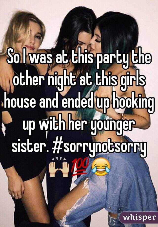 So I was at this party the other night at this girls house and ended up hooking up with her younger sister. #sorrynotsorry 🙌🏼💯😂