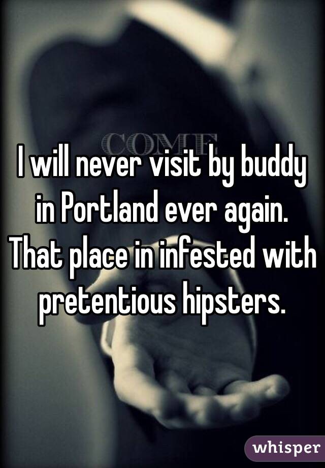 I will never visit by buddy in Portland ever again. That place in infested with pretentious hipsters. 