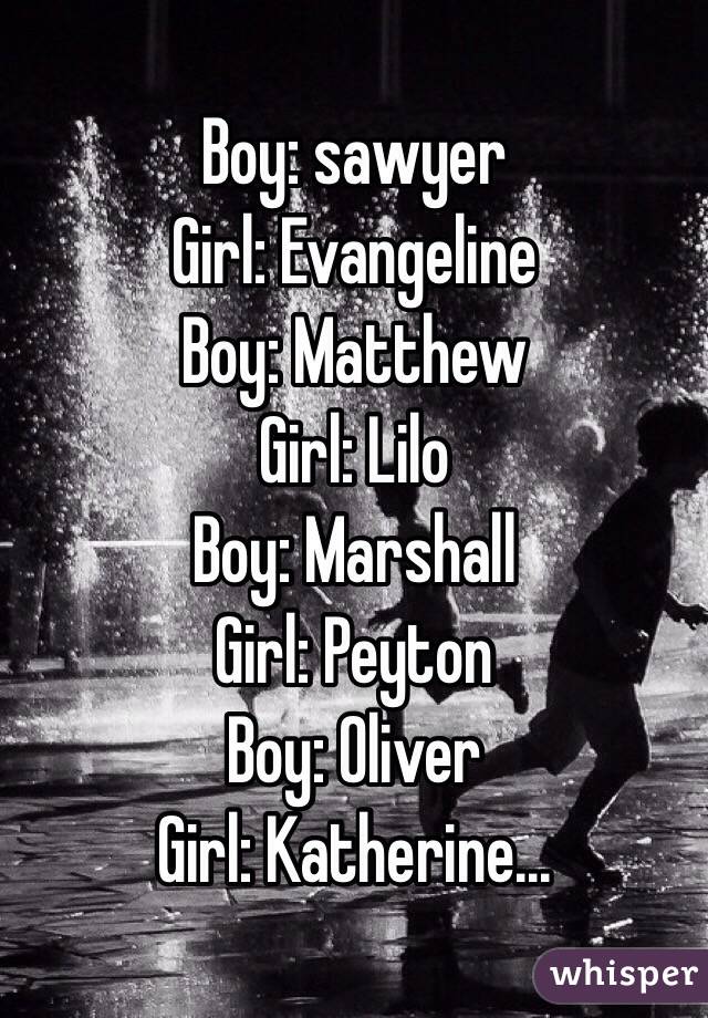 Boy: sawyer
Girl: Evangeline
Boy: Matthew 
Girl: Lilo
Boy: Marshall 
Girl: Peyton 
Boy: Oliver
Girl: Katherine... 
