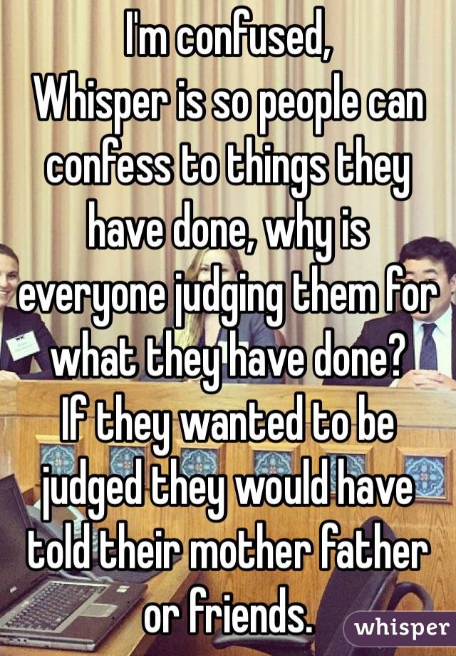 I'm confused, 
Whisper is so people can confess to things they have done, why is everyone judging them for what they have done? 
If they wanted to be judged they would have told their mother father or friends. 