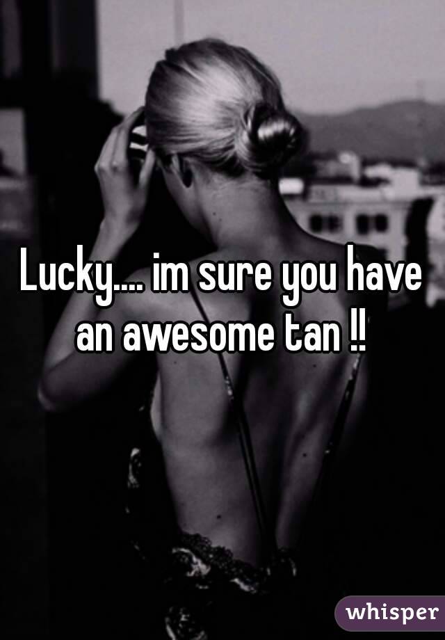 Lucky.... im sure you have an awesome tan !! 