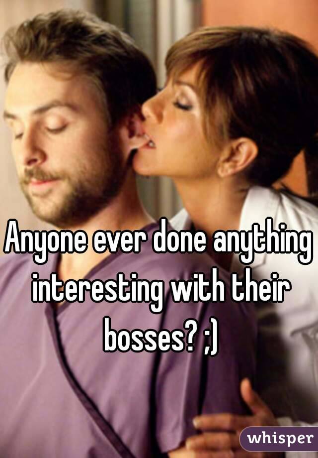 Anyone ever done anything interesting with their bosses? ;)