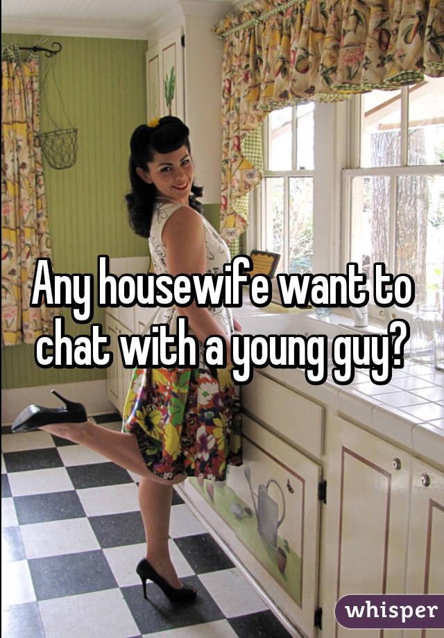 Any housewife want to chat with a young guy?