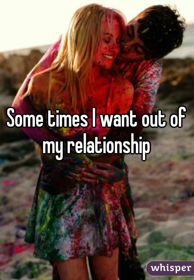 Some times I want out of my relationship 