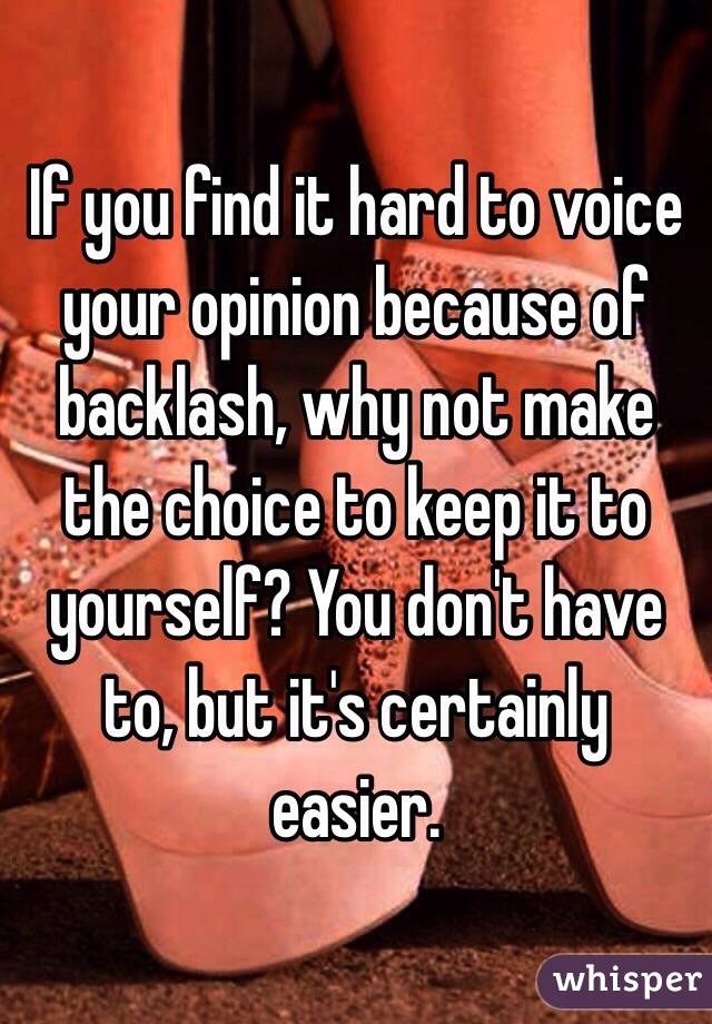 If you find it hard to voice your opinion because of backlash, why not make the choice to keep it to yourself? You don't have to, but it's certainly easier. 