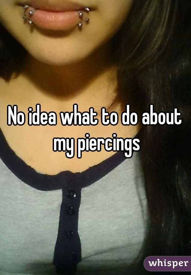 No idea what to do about my piercings