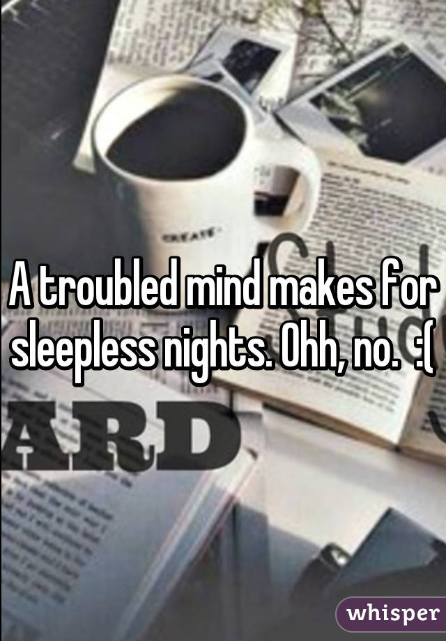 A troubled mind makes for sleepless nights. Ohh, no.  :(