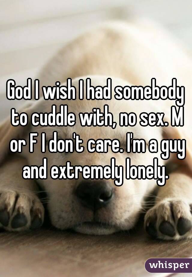 God I wish I had somebody to cuddle with, no sex. M or F I don't care. I'm a guy and extremely lonely. 