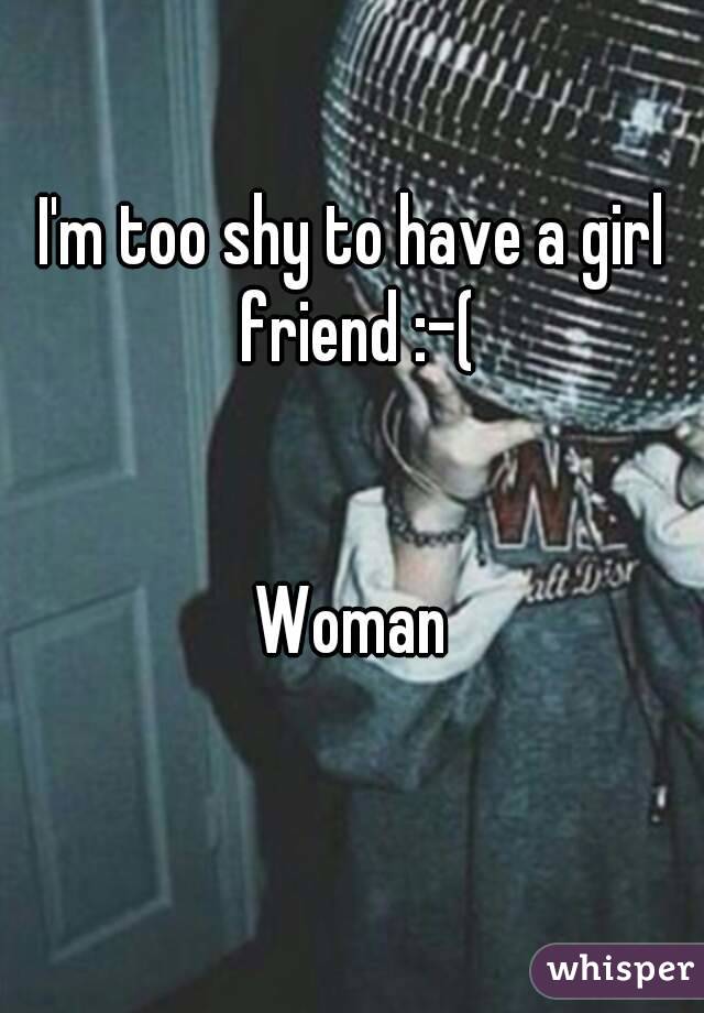 I'm too shy to have a girl friend :-(


Woman