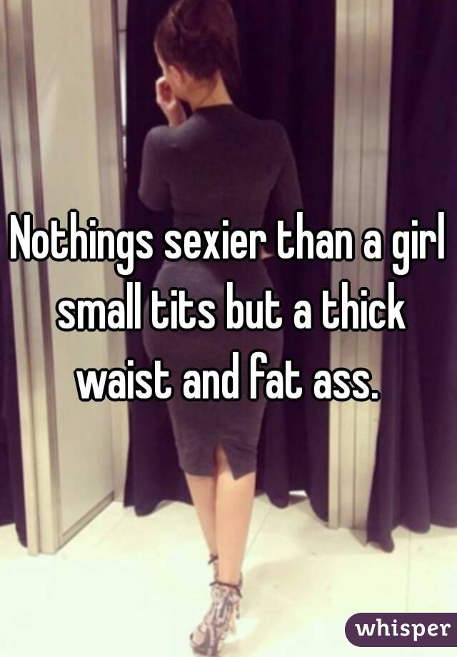 Nothings sexier than a girl small tits but a thick waist and fat ass. 