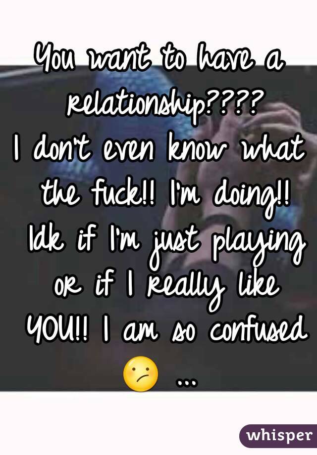 You want to have a relationship????
I don't even know what the fuck!! I'm doing!! Idk if I'm just playing or if I really like YOU!! I am so confused 😕 ... 