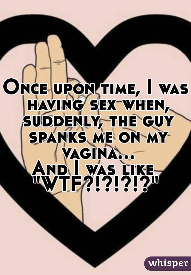 Once upon time, I was having sex when, suddenly, the guy spanks me on my vagina...
And I was like 
"WTF?!?!?!?"