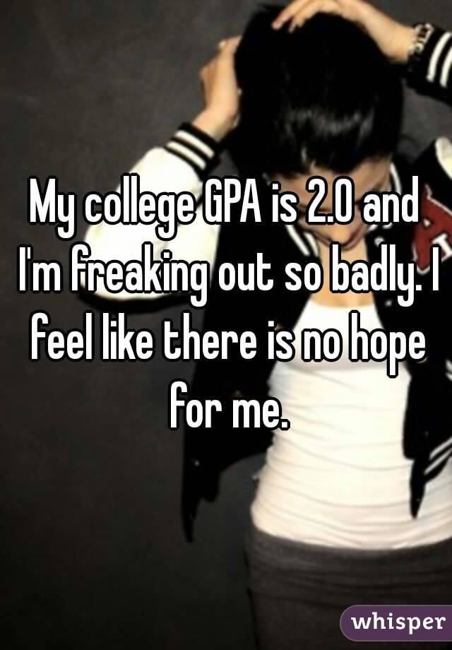 My college GPA is 2.0 and I'm freaking out so badly. I feel like there is no hope for me.