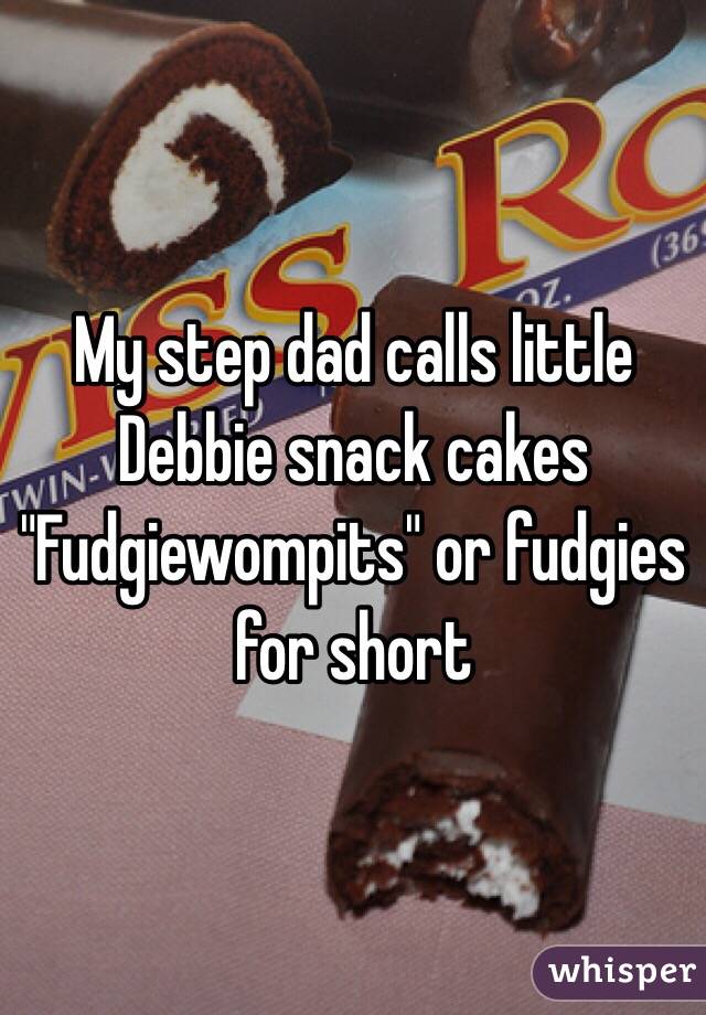 My step dad calls little Debbie snack cakes "Fudgiewompits" or fudgies for short