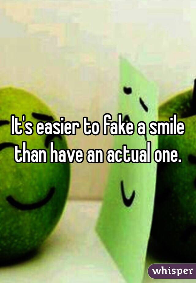 It's easier to fake a smile than have an actual one. 